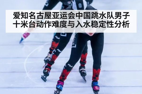爱知名古屋亚运会中国跳水队男子十米台动作难度与入水稳定性分析