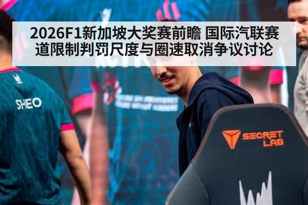 2026F1新加坡大奖赛前瞻 国际汽联赛道限制判罚尺度与圈速取消争议讨论