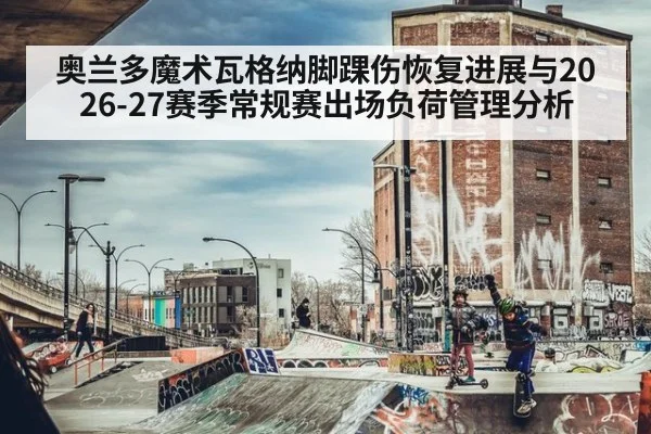 奥兰多魔术瓦格纳脚踝伤恢复进展与2026-27赛季常规赛出场负荷管理分析